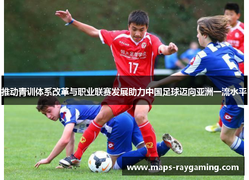 推动青训体系改革与职业联赛发展助力中国足球迈向亚洲一流水平