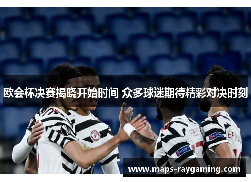 欧会杯决赛揭晓开始时间 众多球迷期待精彩对决时刻