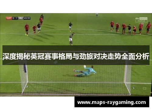 深度揭秘英冠赛事格局与劲旅对决走势全面分析