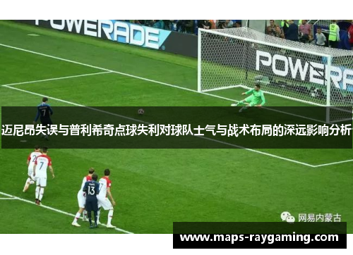 迈尼昂失误与普利希奇点球失利对球队士气与战术布局的深远影响分析