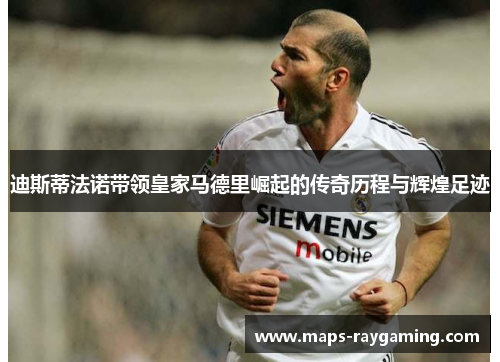 迪斯蒂法诺带领皇家马德里崛起的传奇历程与辉煌足迹