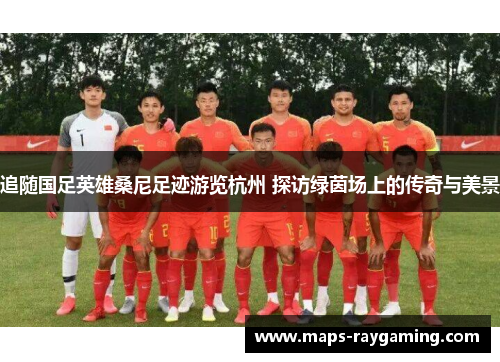 追随国足英雄桑尼足迹游览杭州 探访绿茵场上的传奇与美景