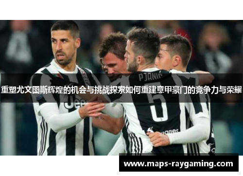 重塑尤文图斯辉煌的机会与挑战探索如何重建意甲豪门的竞争力与荣耀